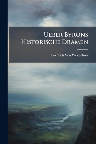 Ueber Byrons Historische Dramen: Ein Beitrag Zu Ihrer Ästhetischen Würdigung (German Edition)