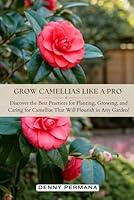 Grow Camellias Like a Pro: Discover the Best Practices for Planting, Growing, and Caring for Camellias That Will Flourish in Any Garden! B0DDL4BJFQ Book Cover