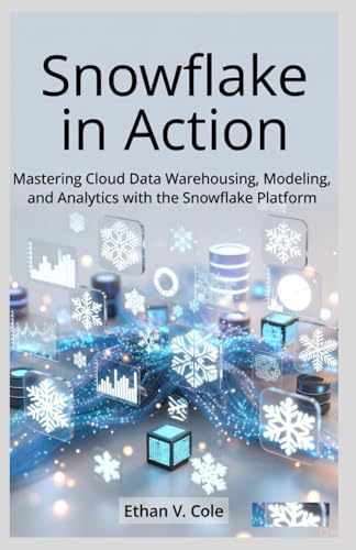 Snowflake in Action: Mastering Cloud Data Warehousing, Modeling, and Analytics with the Snowflake Platform