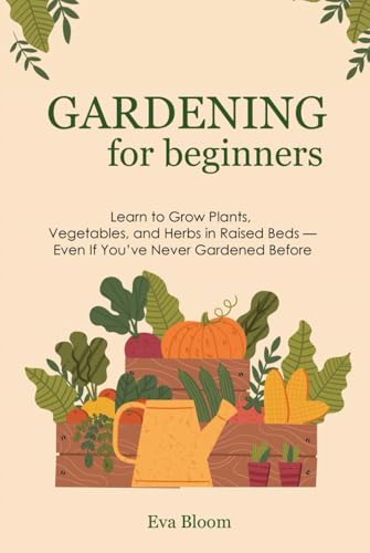 Gardening for Beginners: Learn to Grow Plants, Vegetables, and Herbs in Raised Beds — Even If You’ve Never Gardened Before