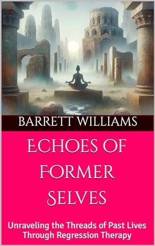 Echoes of Former Selves: Unraveling the Threads of Past Lives Through Regression Therapy (Mindscapes: Navigating the Terrain of Hypnotherapy Book 7)