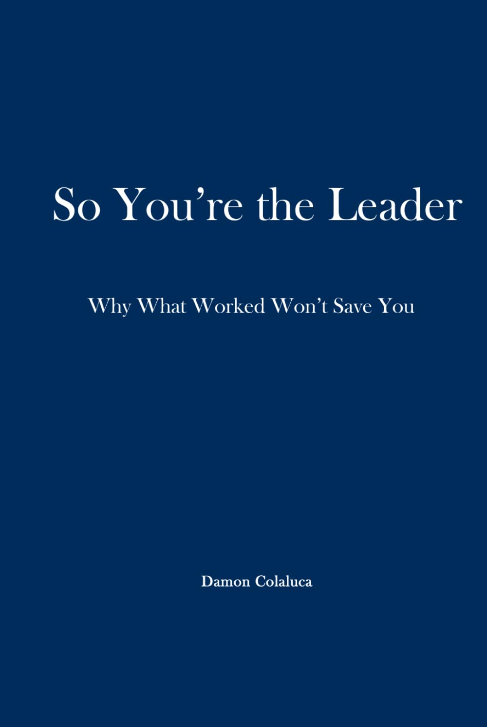 So, You’re the Leader: Why What Worked Won’t Save You
