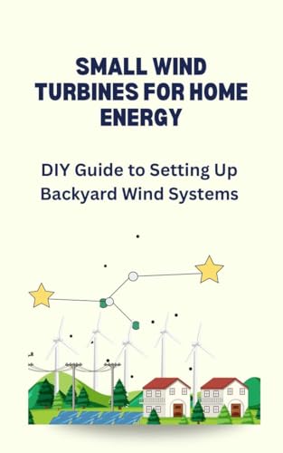 SMALL WIND TURBINES FOR HOME ENERGY: DIY Guide to Setting Up Backyard Wind Systems