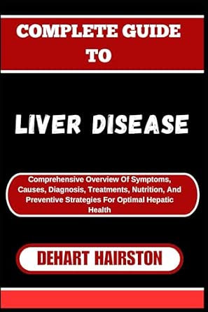COMPLETE GUIDE TO LIVER DISEASE: Comprehensive Overview Of Symptoms, Causes, Diagnosis, Treatments, Nutrition, And Preventive Strategies For Optimal Hepatic Health-Wow! eBook