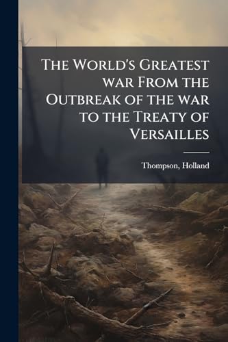 The World's Greatest war From the Outbreak of the war to the Treaty of Versailles: 1