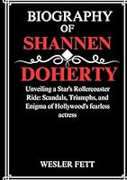 BIOGRAPHY of SHANNEN DOHERTY: Unveiling a Star's Rollercoaster Ride: Scandals, Triumphs, and Enigma of Hollywood's fearless actress (THE BIOGRAPHIES) B0CPHJ2BXV Book Cover