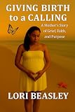 Giving Birth To A Calling: "A Mother's Story of Grief, Faith and Purpose"
