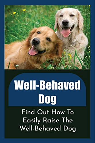 Well-Behaved Dog: Find Out How To Easily Raise The Well-Behaved Dog (English Edition)