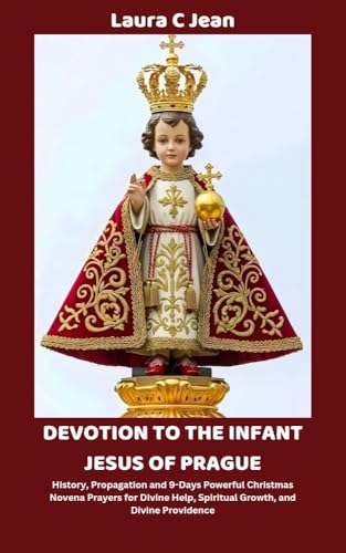 DEVOTION TO THE INFANT JESUS OF PRAGUE: History, Propagation and 9-Days Powerful Christmas Novena Prayers for Divine Help, Spiritual Growth, and Divine Providence