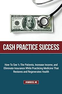 Cash Practice Success: How To See 1/2 The Patients, Increase Income, and Eliminate Insurance While Practicing Medicine That Restores and Regenerates Health