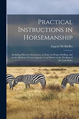 Practical Instructions in Horsemanship: Including Hints for Instruction, an Essay on Proper Bridling, and on the Method of Correcting the Usual Defects in the Working of the Curb Reins