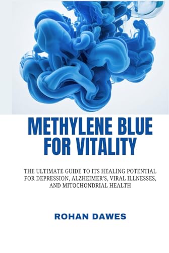 Methylene Blue for Vitality: The Ultimate Guide to Its Healing Potential for Depression, Alzheimer’s, Viral Illnesses, and Mitochondrial Health (The ... Mitochondria, Mind, and Body, Ancient Wisdom)