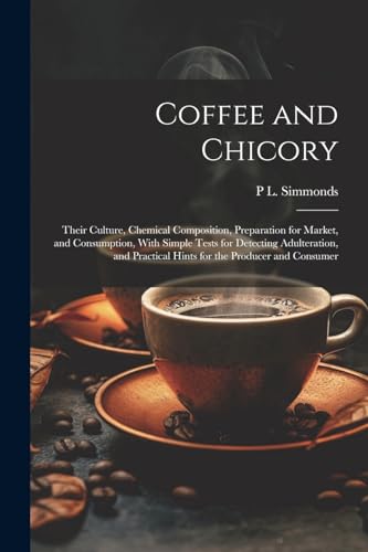Coffee and Chicory: Their Culture, Chemical Composition, Preparation for Market, and Consumption, With Simple Tests for Detecting Adulteration, and Practical Hints for the Producer and Consumer