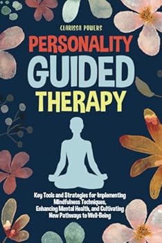 Personality Guided Therapy: Key Tools and Strategies for Implementing Mindfulness Techniques, Enhancing Mental Health and Cultivating New Pathways to Well-Being