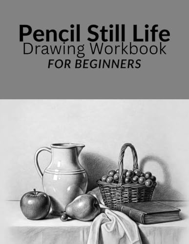 Pencil Still Life drawing work book for Beginners: Still Life Pencil Drawing Practice Book for Beginners Discover the basics of pencil drawing and bring everyday objects to life.