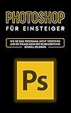 Photoshop für Einsteiger: Wie Sie das Programm leicht verstehen und die Grundlagen der Bildbearbeitung schnell erlernen
