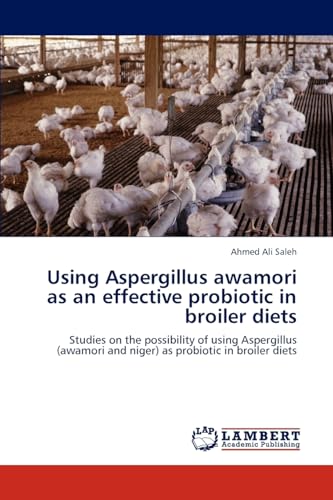 LAP Lambert Academic Publishing - Using Aspergillus awamori as an effective probiotic in broiler diets: Studies on the possibility of using Aspergillus (awamori and niger) as probiotic in broiler diets