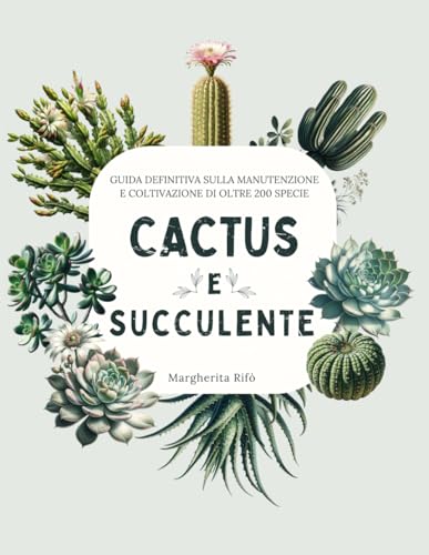 Cactus e Succulente: Guida Definitiva Sulla Manutenzione e coltivazione di Oltre 200 Specie