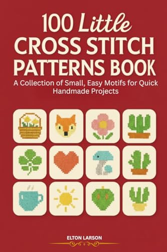 100 Little Cross Stitch Patterns Book: A Collection of Small, Easy Motifs for Quick Handmade Projects