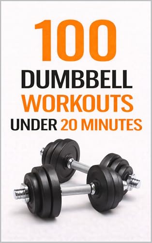 100 Dumbbell Workouts Under 20 Minutes: Time-Saving Home or Gym Workouts for Total-Body Fitness (100 Workouts)