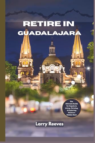Retire in Guadalajara: The Ultimate Guide for Expats to Living, Thriving, and Exploring Mexico's Hidden Gem