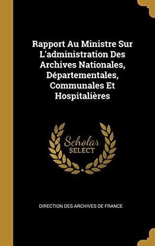 Rapport Au Ministre Sur L'administration Des Archives Nationales, Départementales, Communales Et Hospitalières (French Edition)
