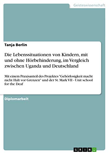 Die Lebenssituationen von Kindern, mit und ohne Hörbehinderung, im Vergleich zwischen Uganda und Deutschland: Mit einem Praxisanteil des Projektes ... - Unit school for the Deaf (German Edition)