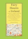 Fairy Haunts of Ireland: A guide to magical, uplifting and supernatural sites for accessing the ancient spiritual heritage of Ireland and participating in her ever-luminous Otherworld continuum