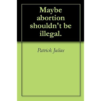 Maybe abortion shouldn't be illegal.