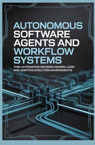 AUTONOMOUS SOFTWARE AGENTS AND WORKFLOW SYSTEMS: Task Automation Decision Making Logic and Adaptive Execution Environments