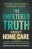 The Unfiltered Truth About Home Care: Leading, Selling, and Scaling Through Your Unique Strengths
