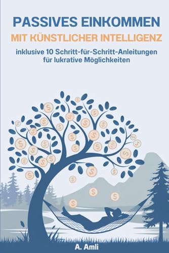 Passives Einkommen mit Künstlicher Intelligenz: inklusive 10 Schritt-für-Schritt-Anleitungen für lukrative Möglichkeiten (Künstliche Intelligenz gewinnbringend nutzen)