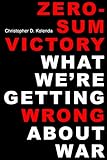 Zero-Sum Victory: What We're Getting Wrong About War