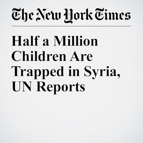 Half a Million Children Are Trapped in Syria, UN Reports cover art