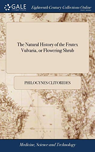 The Natural History of the Frutex Vulvaria, or Flowering Shrub: As it is Collected From the Best Botanists Both Ancient and Modern. By Philogynes Clitorides,