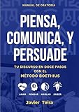 PIENSA, COMUNICA Y PERSUADE: Tu discurso en doce pasos con el Método Boethius: Amar, Pensar, Hablar, Saber.