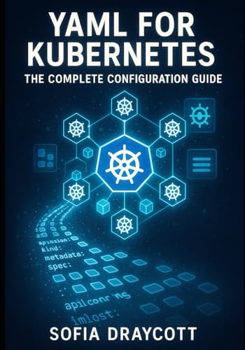 YAML FOR KUBERNETES: THE COMPLETE CONFIGURATION GUIDE: Master Manifests, Helm Charts, and Kustomize. From Pods to Production Deployments with Best Practices and Troubleshooting
