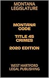 montana 4540  MONTANA CODE TITLE 45 CRIMES 2020 EDITION: WEST HARTFORD LEGAL PUBLISHING (English Edition)