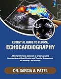 ESSENTIAL GUIDE TO CLINICAL ECHOCARDIOGRAPHY: A Comprehensive Approach to Understanding Hemodynamic Quantification, Valvular Assessment for Modern Care Practice.