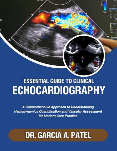 ESSENTIAL GUIDE TO CLINICAL ECHOCARDIOGRAPHY: A Comprehensive Approach to Understanding Hemodynamic Quantification, Valvular Assessment for Modern Care Practice.