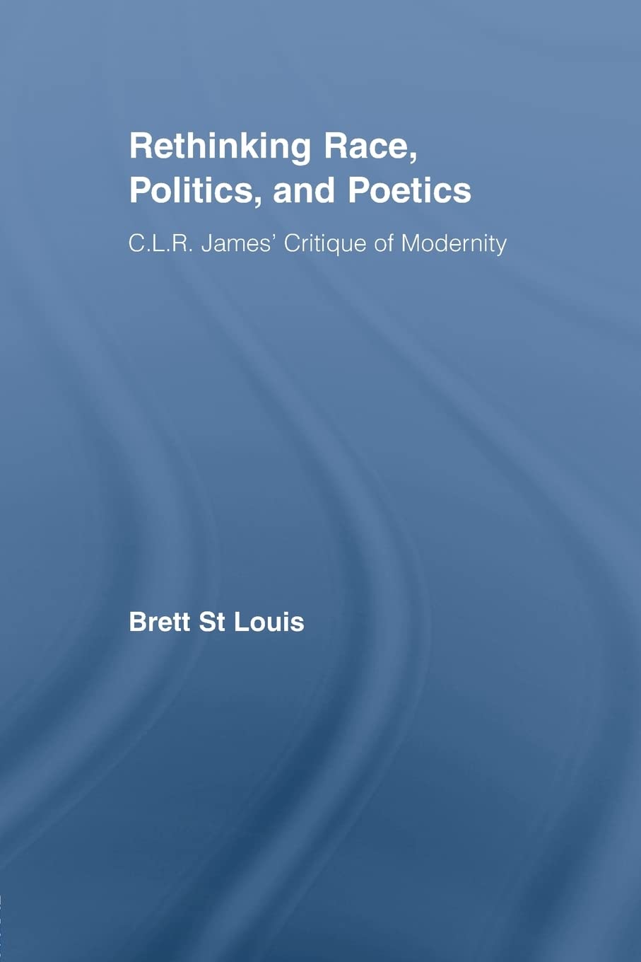 Rethinking Race, Politics, and Poetics: C.L.R. James' Critique of Modernity (Routledge Studies in Cultural History)