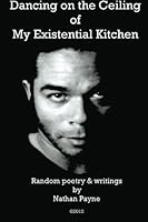 Dancing on the Ceiling of My Existential Kitchen: Random poetry & writings by Nathan Payne 1477445064 Book Cover