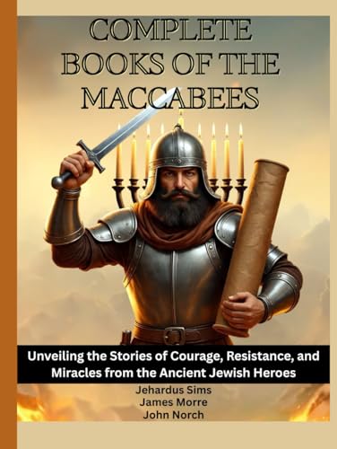 Complete Books of The Maccabees: Unveiling the Stories of Courage, Resistance, and Miracles from the Ancient Jewish Heroes
