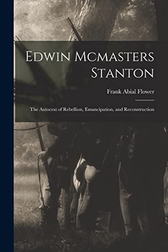 Edwin Mcmasters Stanton: The Autocrat of Rebellion, Emancipation, and Reconstruction