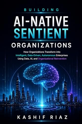Building AI-Native Sentient Organizations: How Organizations Transform into Intelligent, Data-Driven, Autonomous Enterprises Using Data AI, and Organizational Reinvention