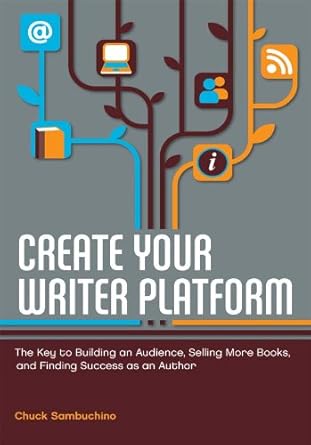 Create Your Writer Platform: The Key to Building an Audience, Selling More Books, and Finding Success as an A uthor