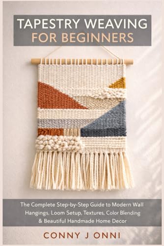 TAPESTRY WEAVING FOR BEGINNERS: The Complete Step-by-Step Guide to Modern Wall Hangings, Loom Setup, Textures, Color Blending & Beautiful Handmade Home Décor