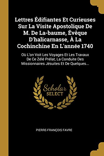 Lettres Édifiantes Et Curieuses Sur La Visite Apostolique De M. De La-baume, Évêque D'halicarnasse, À La Cochinchine En L'année 1740: Où L'on Voit Les ... Jésuites Et De Quelques... (French Edition)