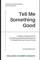 Tell Me Something Good: A Guide to Writing Authentic, Compelling, and Memorable Responses to College Admissions Essay Prompts 1735413410 Book Cover