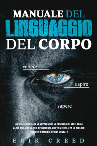 Manuale Del Linguaggio Del Corpo: Impara a Decifrare le Espressioni, le Posture ed i Gesti degli Altri. Migliora la tua Intelligenza Emotiva e Utilizza le Migliori Tecniche di Manipolazione Mentale